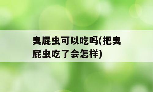 臭屁虫可以吃吗(把臭屁虫吃了会怎样)