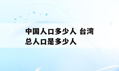 中国人口多少人 台湾总人口是多少人