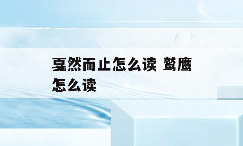 戛然而止怎么读 鹫鹰怎么读
