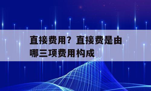 直接费用？直接费是由哪三项费用构成