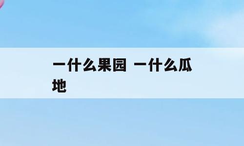 一什么果园 一什么瓜地
