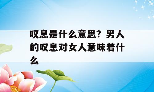 叹息是什么意思？男人的叹息对女人意味着什么