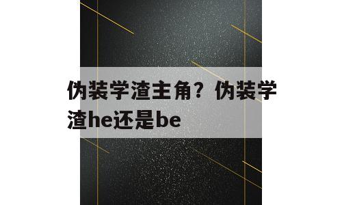 伪装学渣主角？伪装学渣he还是be