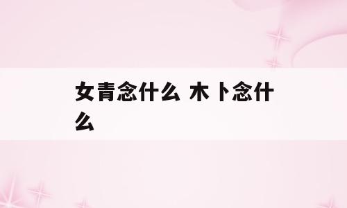 女青念什么 木卜念什么