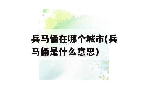 兵马俑在哪个城市(兵马俑是什么意思)