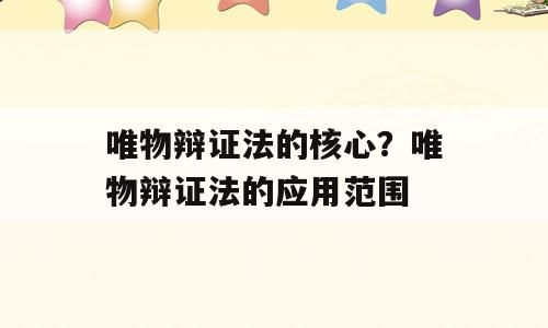 唯物辩证法的核心？唯物辩证法的应用范围