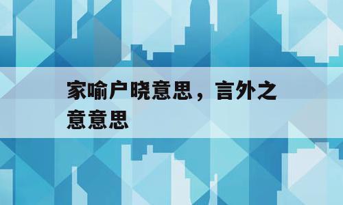 家喻户晓意思，言外之意意思