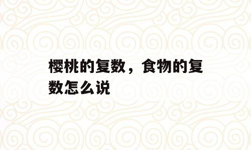 樱桃的复数，食物的复数怎么说