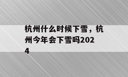 杭州什么时候下雪，杭州今年会下雪吗2024