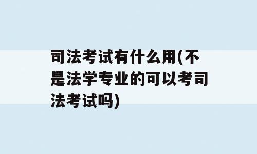 司法考试有什么用(不是法学专业的可以考司法考试吗)