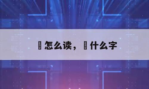 硔怎么读，冚什么字