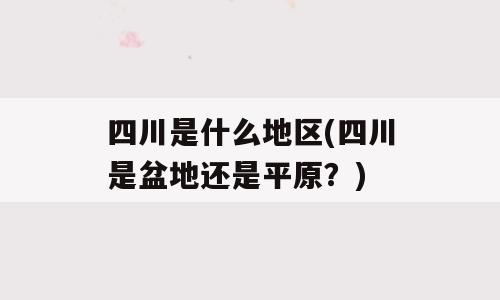 四川是什么地区(四川是盆地还是平原？)