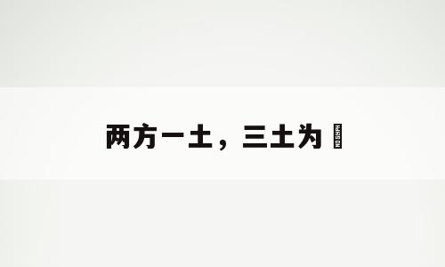 两方一土，三土为垚