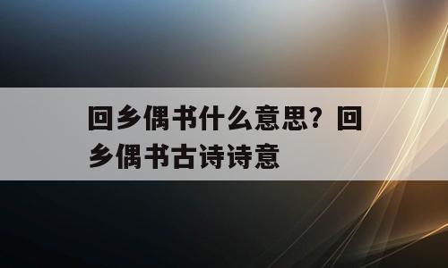 回乡偶书什么意思？回乡偶书古诗诗意