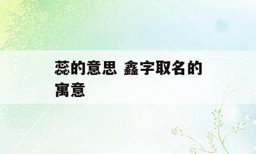 蕊的意思 鑫字取名的寓意