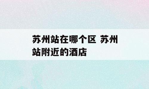 苏州站在哪个区 苏州站附近的酒店
