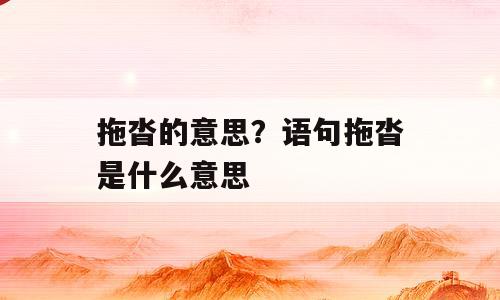 拖沓的意思？语句拖沓是什么意思
