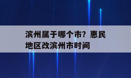 滨州属于哪个市？惠民地区改滨州市时间