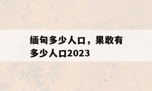 缅甸多少人口，果敢有多少人口2023