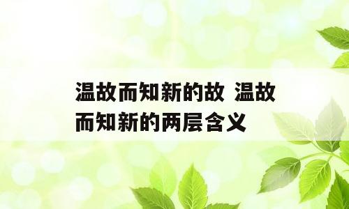 温故而知新的故 温故而知新的两层含义