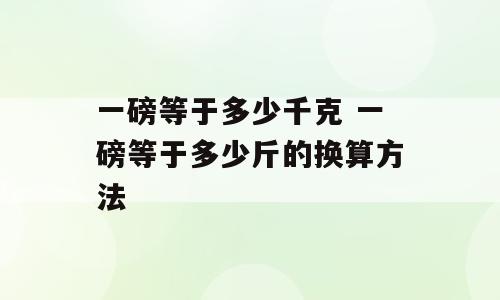 一磅等于多少千克 一磅等于多少斤的换算方法