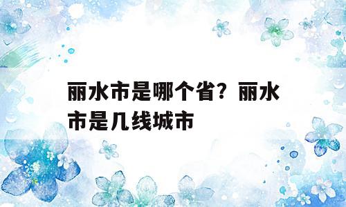丽水市是哪个省？丽水市是几线城市