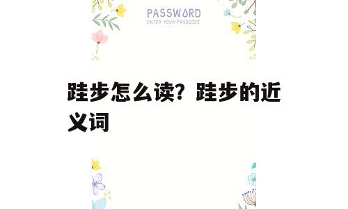 跬步怎么读？跬步的近义词