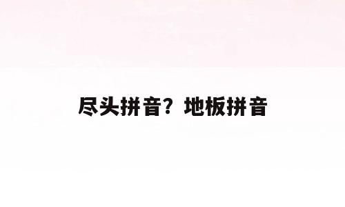 尽头拼音？地板拼音