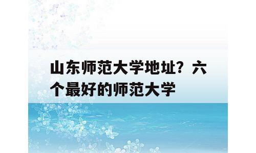山东师范大学地址？六个最好的师范大学