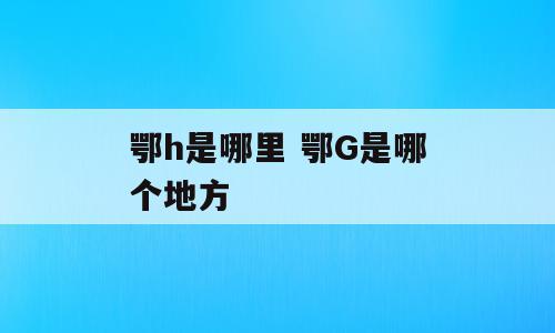 鄂h是哪里 鄂G是哪个地方