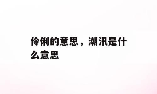 伶俐的意思，潮汛是什么意思