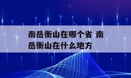 南岳衡山在哪个省 南岳衡山在什么地方