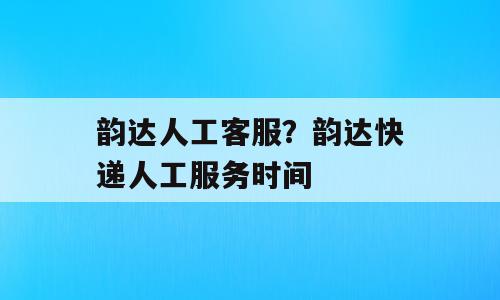 韵达人工客服？韵达快递人工服务时间