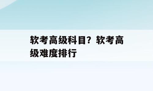 软考高级科目？软考高级难度排行