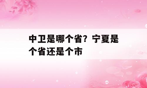 中卫是哪个省？宁夏是个省还是个市