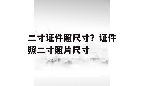 二寸证件照尺寸？证件照二寸照片尺寸