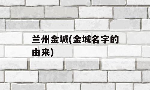 兰州金城(金城名字的由来)