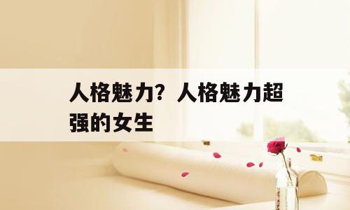 人格魅力？人格魅力超强的女生