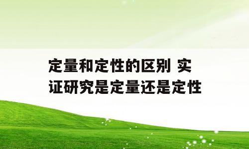 定量和定性的区别 实证研究是定量还是定性