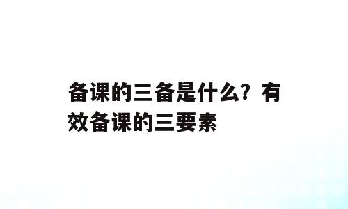 备课的三备是什么？有效备课的三要素