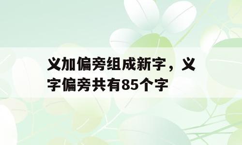 义加偏旁组成新字，义字偏旁共有85个字