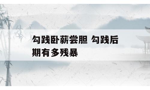 勾践卧薪尝胆 勾践后期有多残暴
