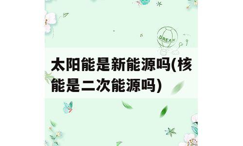 太阳能是新能源吗(核能是二次能源吗)