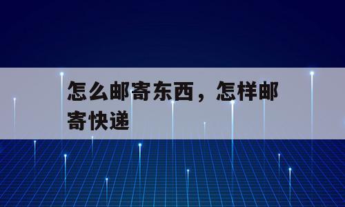 怎么邮寄东西，怎样邮寄快递