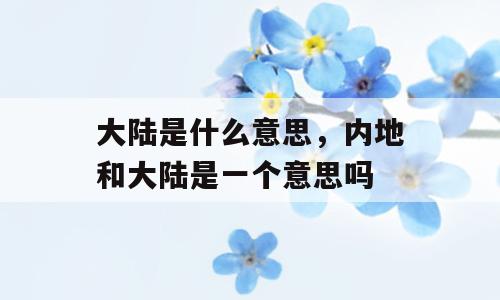 大陆是什么意思，内地和大陆是一个意思吗