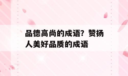 品德高尚的成语？赞扬人美好品质的成语