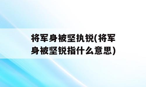 将军身被坚执锐(将军身被坚锐指什么意思)