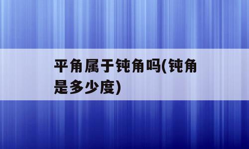 平角属于钝角吗(钝角是多少度)