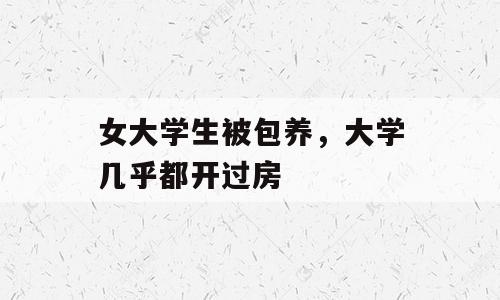 女大学生被包养，大学几乎都开过房