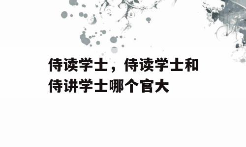 侍读学士，侍读学士和侍讲学士哪个官大